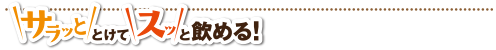 サラッととけてスッと飲める!